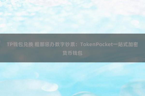 TP钱包兑换 粗鄙惩办数字钞票：TokenPocket一站式加密货币钱包