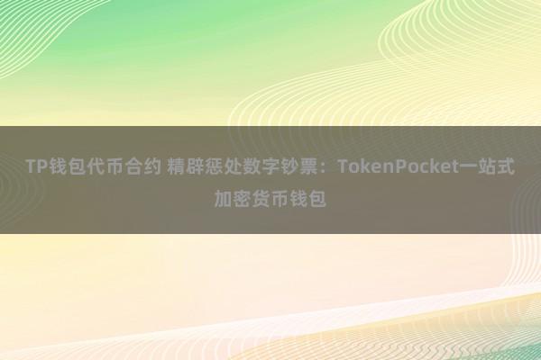 TP钱包代币合约 精辟惩处数字钞票：TokenPocket一站式加密货币钱包