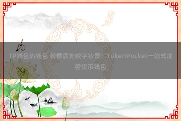 TP钱包热钱包 松懈惩处数字钞票：TokenPocket一站式加密货币钱包