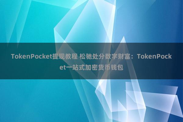 TokenPocket提现教程 松驰处分数字财富：TokenPocket一站式加密货币钱包