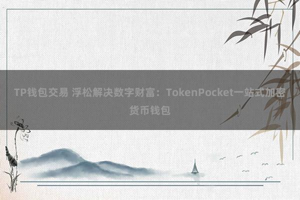 TP钱包交易 浮松解决数字财富：TokenPocket一站式加密货币钱包