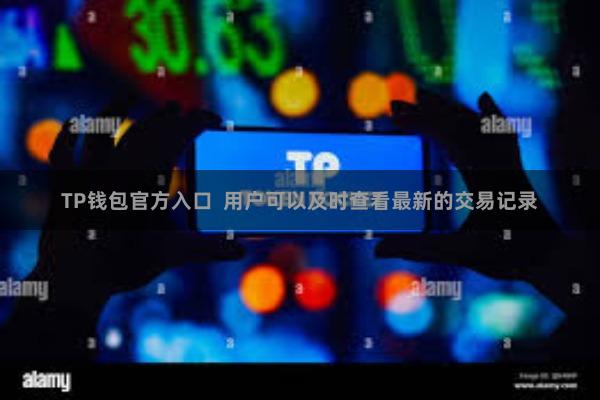 TP钱包官方入口  用户可以及时查看最新的交易记录